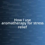 How I use aromatherapy for stress relief