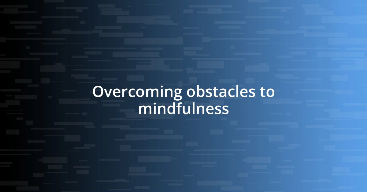 Overcoming obstacles to mindfulness