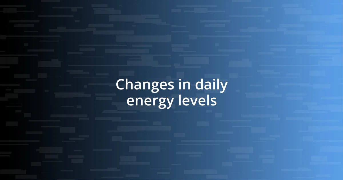 Changes in daily energy levels