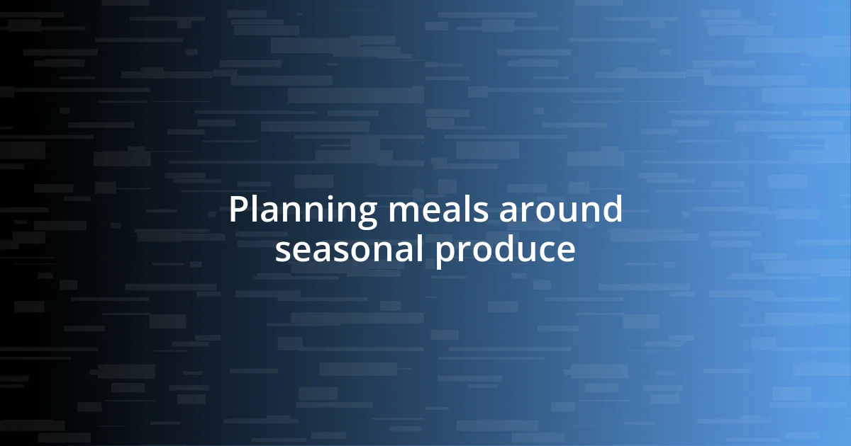 Planning meals around seasonal produce