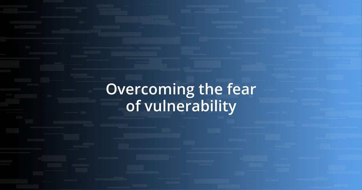 Overcoming the fear of vulnerability